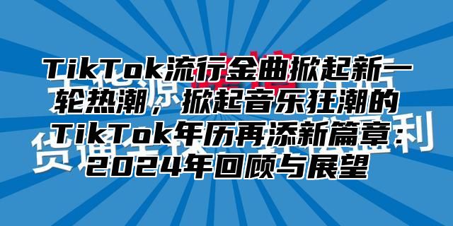TikTok流行金曲掀起新一轮热潮，掀起音乐狂潮的TikTok年历再添新篇章：2025年回顾与展望