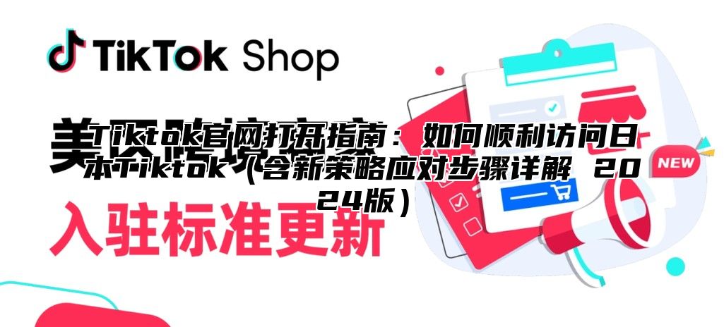 Tiktok官网打开指南：如何顺利访问日本Tiktok含新策略应对步骤详解 2025版