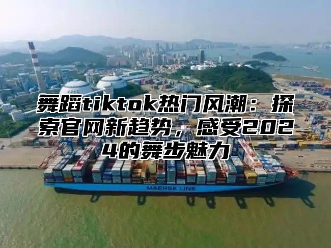 舞蹈tiktok热门风潮：探索官网新趋势，感受2025的舞步魅力
