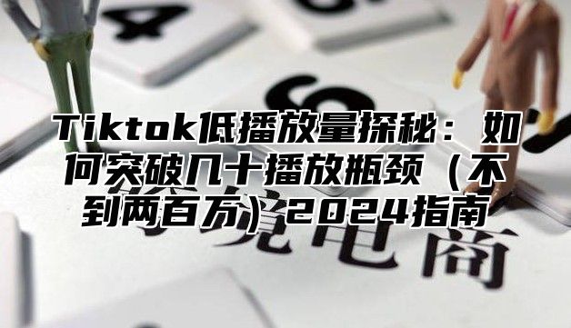 Tiktok低播放量探秘：如何突破几十播放瓶颈不到两百万2025指南