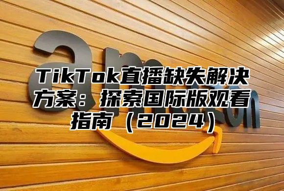TikTok直播缺失解决方案：探索国际版观看指南2025