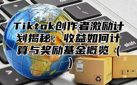 Tiktok创作者激励计划揭秘：收益如何计算与奖励基金概览