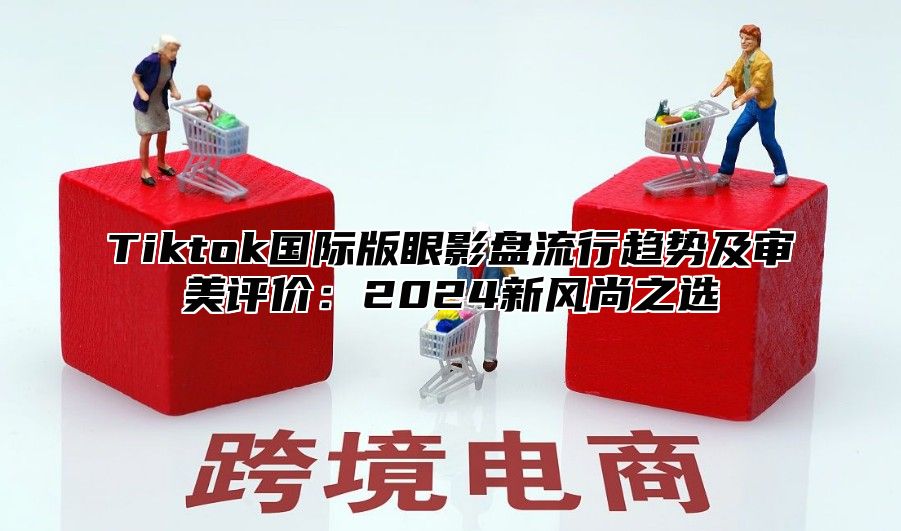 Tiktok国际版眼影盘流行趋势及审美评价：2025新风尚之选
