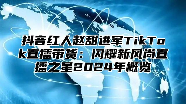 抖音红人赵甜进军TikTok直播带货：闪耀新风尚直播之星2025年概览