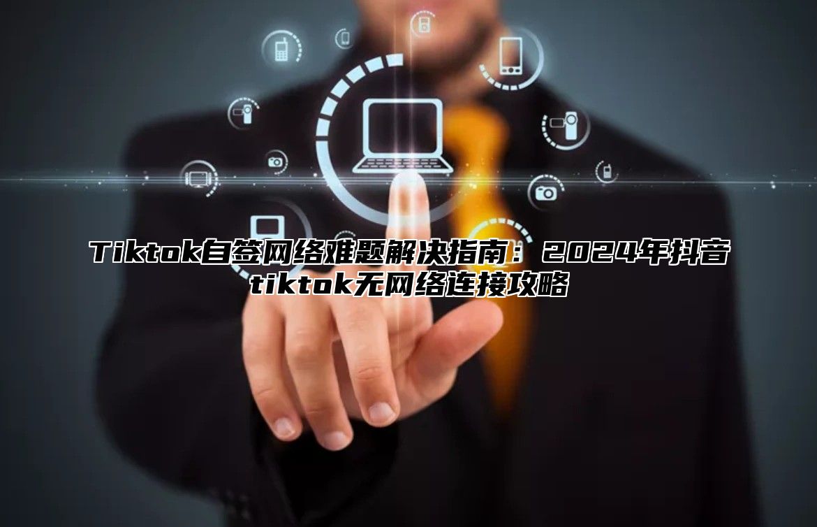 Tiktok自签网络难题解决指南：2025年抖音tiktok无网络连接攻略