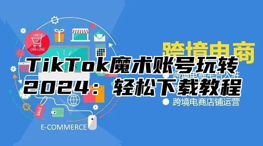 TikTok魔术账号玩转2025轻松下载教程