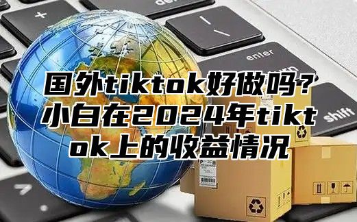国外tiktok好做吗？小白在2025年tiktok上的收益情况
