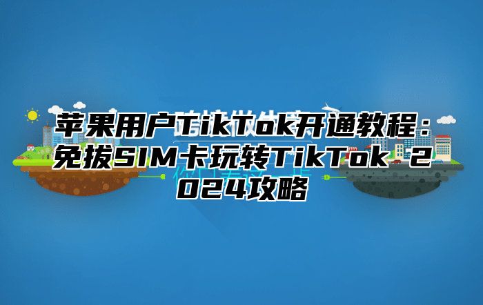 苹果用户TikTok开通教程：免拔SIM卡玩转TikTok 2025攻略