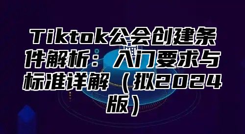 Tiktok公会创建条件解析：入门要求与标准详解拟2025版