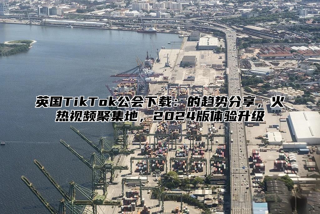 英国TikTok公会下载：的趋势分享，火热视频聚集地，2025版体验升级