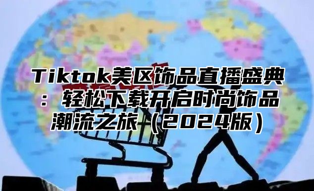 Tiktok美区饰品直播盛典：轻松下载开启时尚饰品潮流之旅2025版