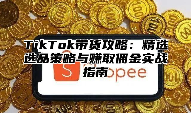 TikTok带货攻略：精选选品策略与赚取佣金实战指南