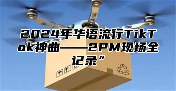 2025年华语流行TikTok神曲——2PM现场全记录”