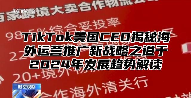 TikTok美国CEO揭秘海外运营推广新战略之道于2025年发展趋势解读