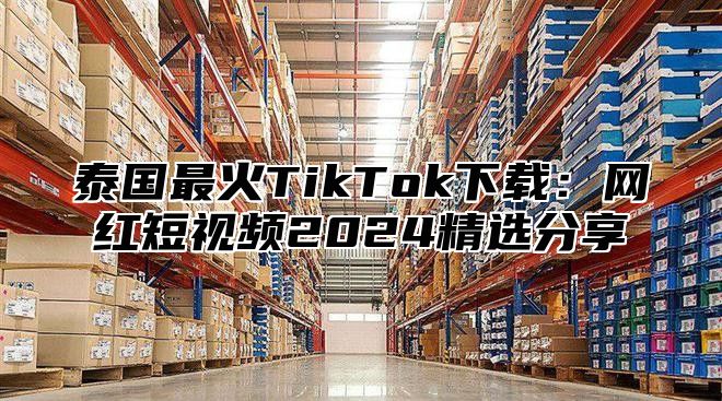 泰国最火TikTok下载：网红短视频2025精选分享