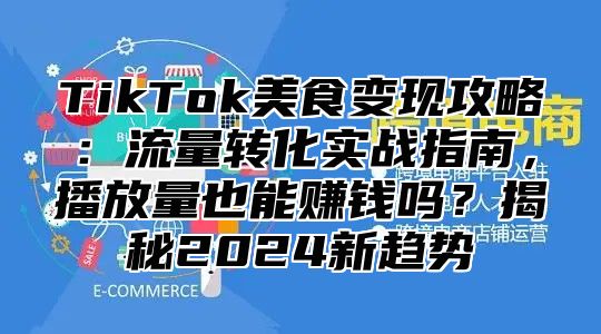 TikTok美食变现攻略：流量转化实战指南，播放量也能赚钱吗？揭秘2025新趋势