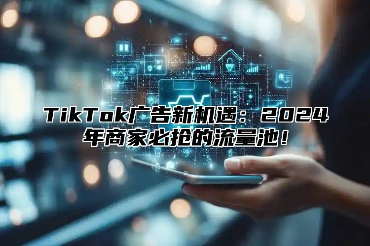 TikTok广告新机遇：2025年商家必抢的流量池！