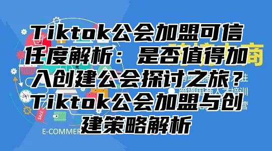 Tiktok公会加盟可信任度解析：是否值得加入创建公会探讨之旅？Tiktok公会加盟与创建策略解析