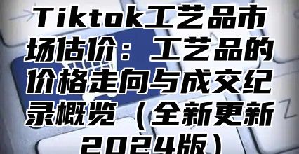 Tiktok工艺品市场估价：工艺品的价格走向与成交纪录概览全新更新2025版