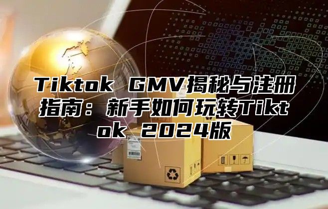 Tiktok GMV揭秘与注册指南：新手如何玩转Tiktok 2025版