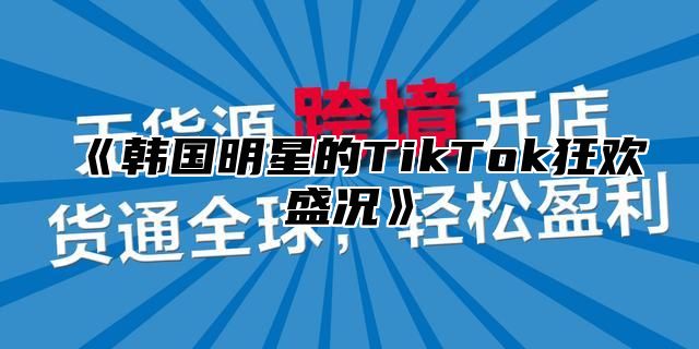韩国明星的TikTok狂欢盛况
