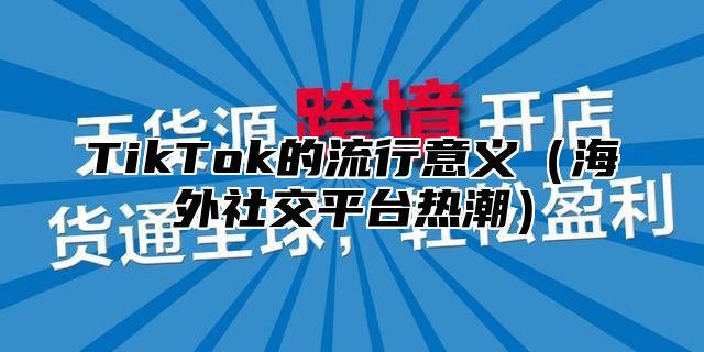 TikTok的流行意义海外社交平台热潮