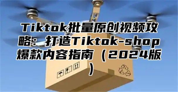 Tiktok批量原创视频攻略：打造Tiktok-shop爆款内容指南2025版