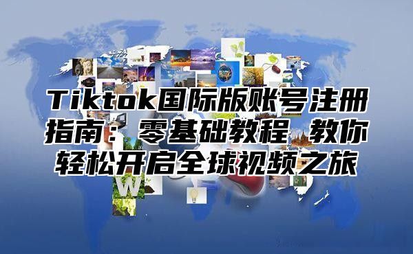 Tiktok国际版账号注册指南：零基础教程 教你轻松开启全球视频之旅