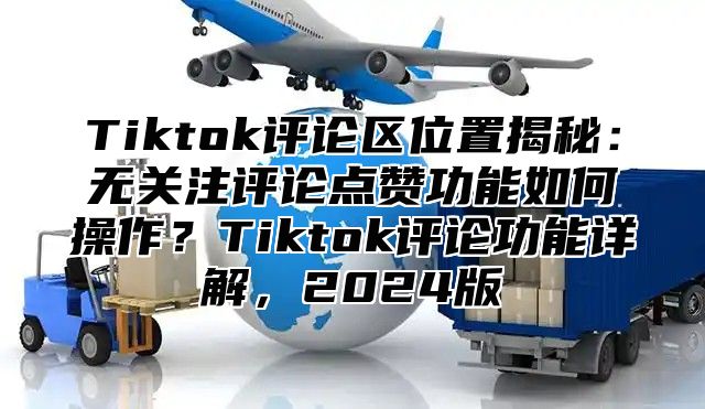 Tiktok评论区位置揭秘：无关注评论点赞功能如何操作？Tiktok评论功能详解，2025版