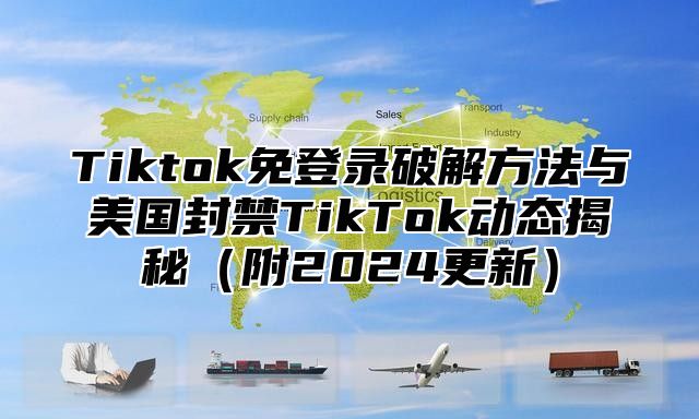 Tiktok免登录破解方法与美国封禁TikTok动态揭秘附2025更新