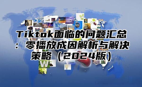 Tiktok面临的问题汇总：零播放成因解析与解决策略2025版
