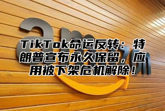 TikTok命运反转：特朗普宣布永久保留，应用被下架危机解除！
