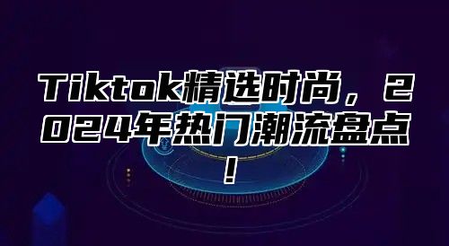 Tiktok精选时尚，2025年热门潮流盘点！