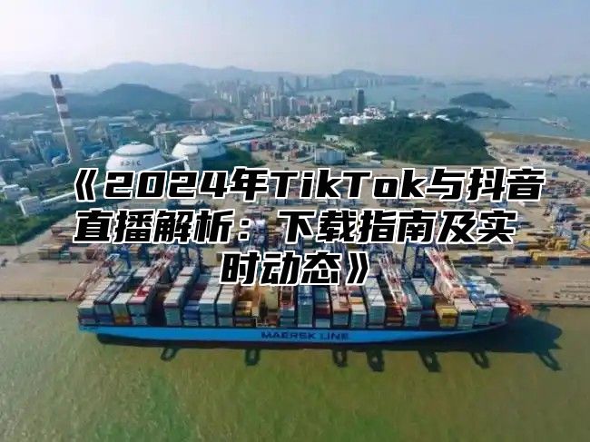 2025年TikTok与抖音直播解析：下载指南及实时动态