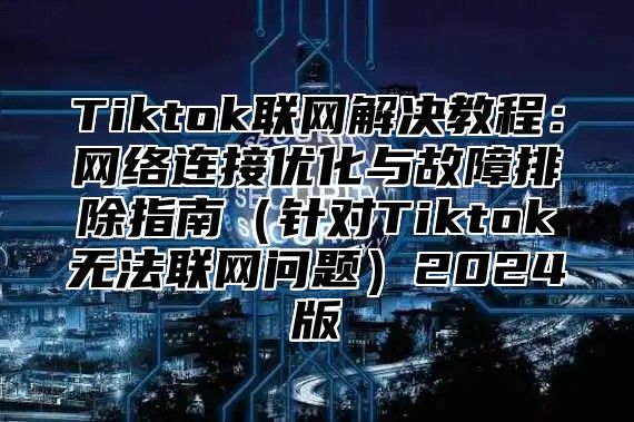 Tiktok联网解决教程：网络连接优化与故障排除指南针对Tiktok无法联网问题2025版