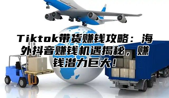 Tiktok带货赚钱攻略：海外抖音赚钱机遇揭秘，赚钱潜力巨大！