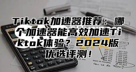 Tiktok加速器推荐：哪个加速器能高效加速Tiktok体验？2025版优选评测！