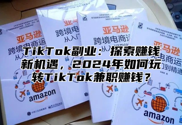 TikTok副业：探索赚钱新机遇，2025年如何玩转TikTok兼职赚钱？