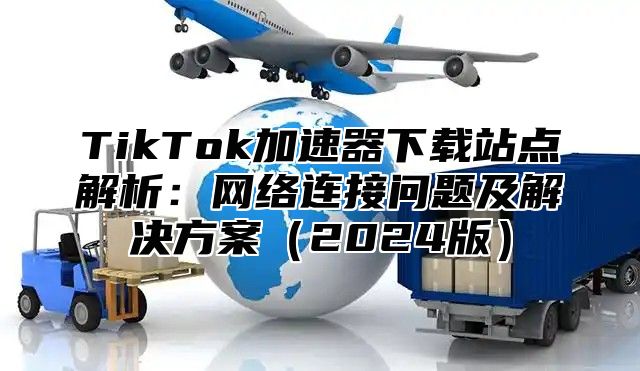 TikTok加速器下载站点解析：网络连接问题及解决方案2025版