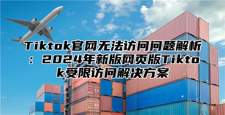 Tiktok官网无法访问问题解析：2025年新版网页版Tiktok受限访问解决方案