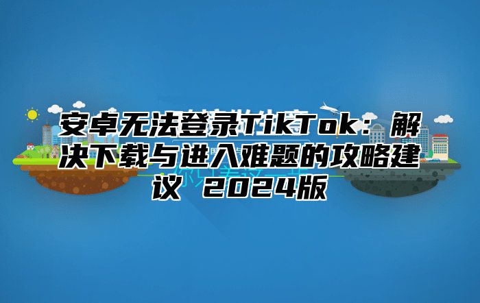 安卓无法登录TikTok：解决下载与进入难题的攻略建议 2025版