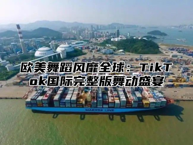 欧美舞蹈风靡全球：TikTok国际完整版舞动盛宴