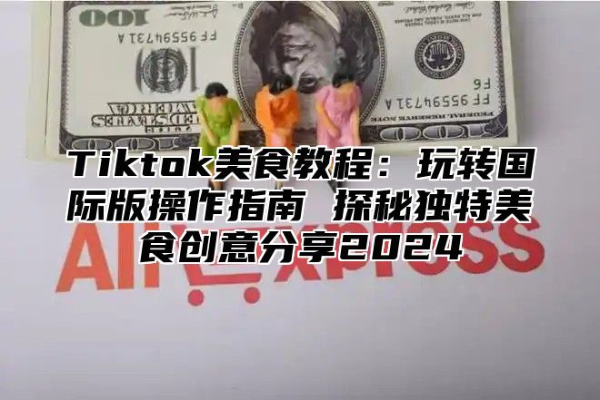 Tiktok美食教程：玩转国际版操作指南 探秘独特美食创意分享2025