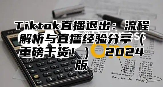 Tiktok直播退出：流程解析与直播经验分享重磅干货！ 2025版