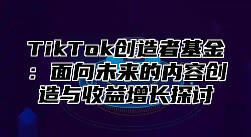 TikTok创造者基金：面向未来的内容创造与收益增长探讨