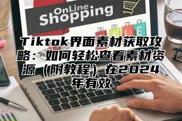 Tiktok界面素材获取攻略：如何轻松查看素材资源附教程在2025年有效