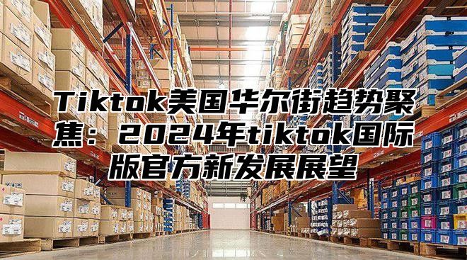 Tiktok美国华尔街趋势聚焦：2025年tiktok国际版官方新发展展望