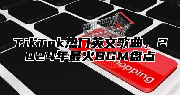 TikTok热门英文歌曲，2025年最火BGM盘点