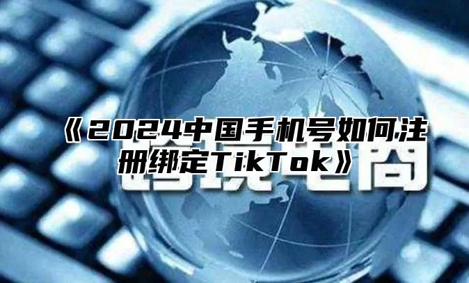 2025中国手机号如何注册绑定TikTok