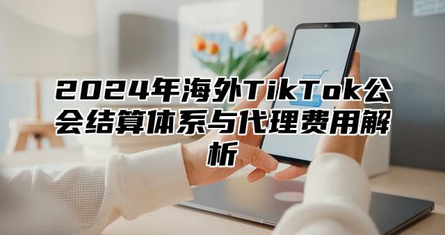 2025年海外TikTok公会结算体系与代理费用解析